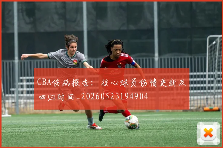 CBA伤病报告:核心球员伤情更新及回归时间_20260523194904