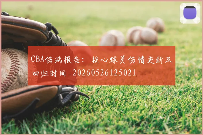 CBA伤病报告：核心球员伤情更新及回归时间_20260526125021